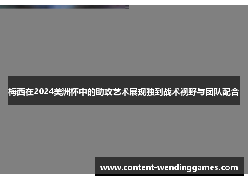 梅西在2024美洲杯中的助攻艺术展现独到战术视野与团队配合