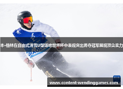 本·格林在自由式滑雪U型场地世界杯中表现突出勇夺冠军展现顶尖实力