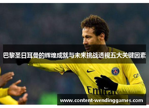 巴黎圣日耳曼的辉煌成就与未来挑战透视五大关键因素