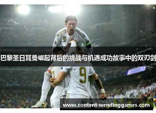 巴黎圣日耳曼崛起背后的挑战与机遇成功故事中的双刃剑