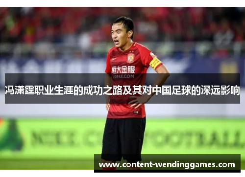 冯潇霆职业生涯的成功之路及其对中国足球的深远影响