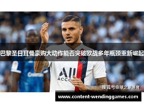 巴黎圣日耳曼豪购大动作能否突破欧战多年瓶颈重新崛起
