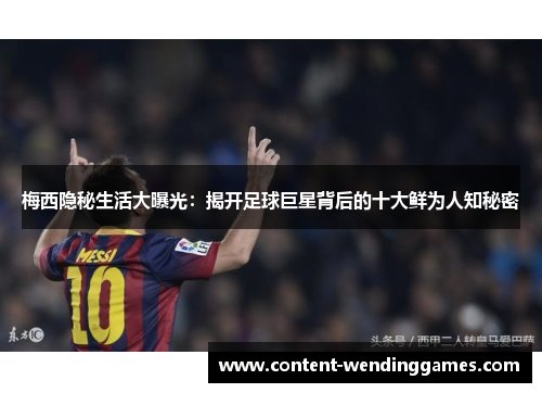 梅西隐秘生活大曝光：揭开足球巨星背后的十大鲜为人知秘密