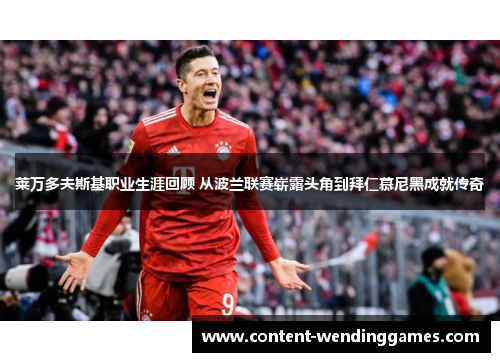 莱万多夫斯基职业生涯回顾 从波兰联赛崭露头角到拜仁慕尼黑成就传奇