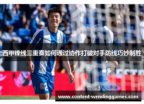 西甲锋线三重奏如何通过协作打破对手防线巧妙制胜