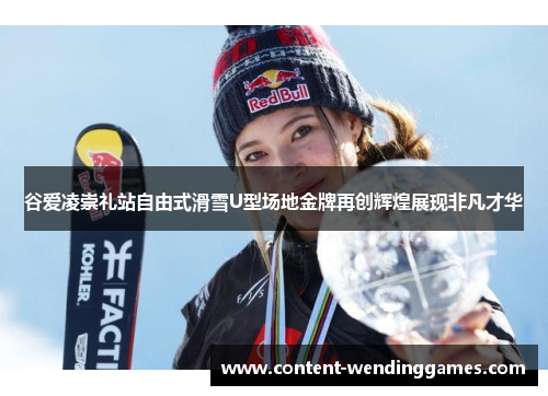 谷爱凌崇礼站自由式滑雪U型场地金牌再创辉煌展现非凡才华