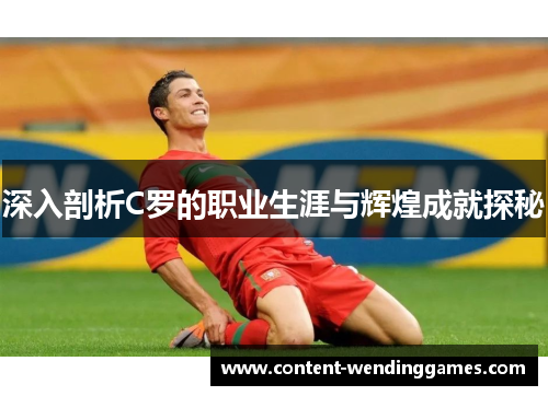深入剖析C罗的职业生涯与辉煌成就探秘