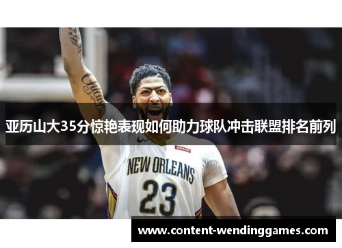 亚历山大35分惊艳表现如何助力球队冲击联盟排名前列