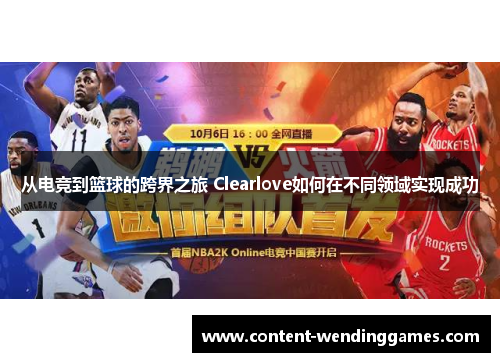 从电竞到篮球的跨界之旅 Clearlove如何在不同领域实现成功