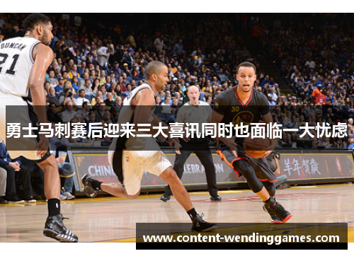 勇士马刺赛后迎来三大喜讯同时也面临一大忧虑