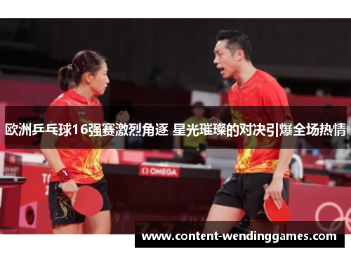 欧洲乒乓球16强赛激烈角逐 星光璀璨的对决引爆全场热情