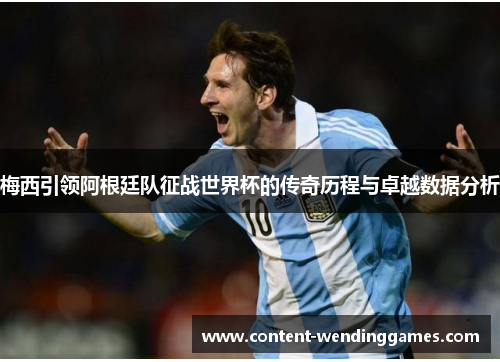 梅西引领阿根廷队征战世界杯的传奇历程与卓越数据分析