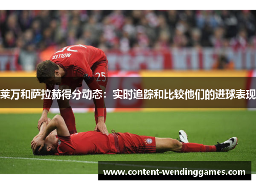 莱万和萨拉赫得分动态：实时追踪和比较他们的进球表现