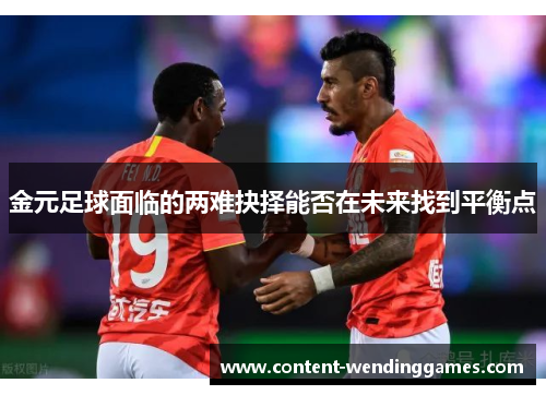 金元足球面临的两难抉择能否在未来找到平衡点