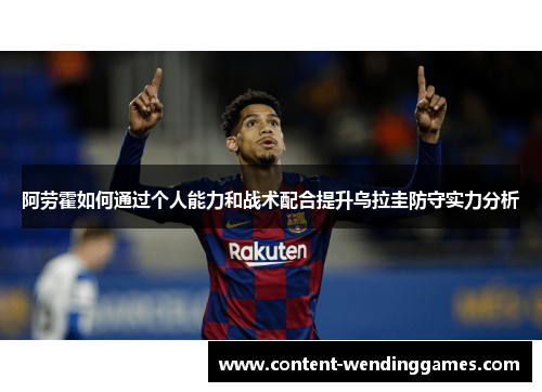 阿劳霍如何通过个人能力和战术配合提升乌拉圭防守实力分析