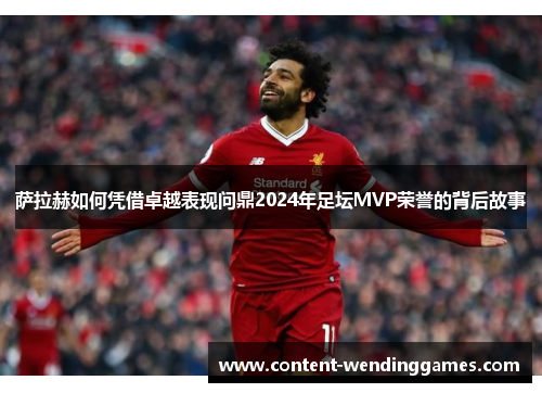 萨拉赫如何凭借卓越表现问鼎2024年足坛MVP荣誉的背后故事