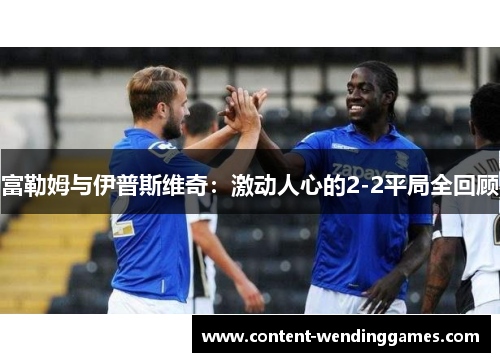 富勒姆与伊普斯维奇：激动人心的2-2平局全回顾