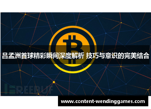 吕孟洲首球精彩瞬间深度解析 技巧与意识的完美结合