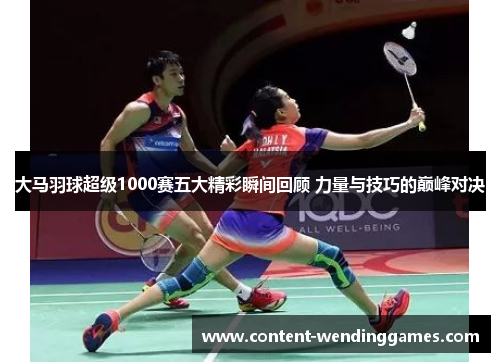 大马羽球超级1000赛五大精彩瞬间回顾 力量与技巧的巅峰对决