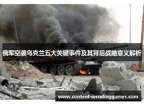 俄军空袭乌克兰五大关键事件及其背后战略意义解析