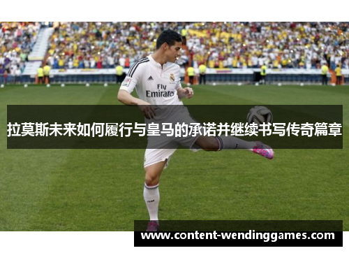 拉莫斯未来如何履行与皇马的承诺并继续书写传奇篇章
