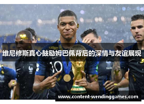 维尼修斯真心鼓励姆巴佩背后的深情与友谊展现