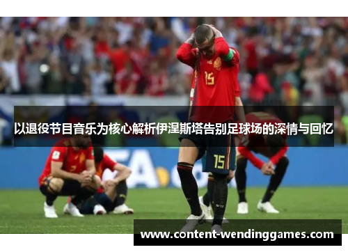 以退役节目音乐为核心解析伊涅斯塔告别足球场的深情与回忆