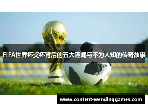 FIFA世界杯奖杯背后的五大趣闻与不为人知的传奇故事