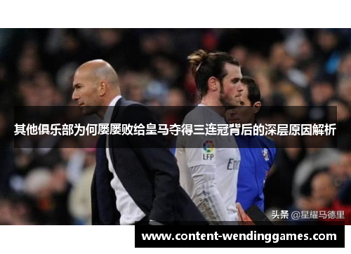 其他俱乐部为何屡屡败给皇马夺得三连冠背后的深层原因解析