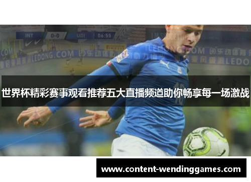 世界杯精彩赛事观看推荐五大直播频道助你畅享每一场激战