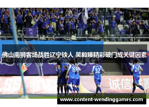 佛山南狮客场战胜辽宁铁人 吴毅臻精彩破门成关键因素
