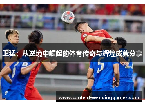 卫猛：从逆境中崛起的体育传奇与辉煌成就分享