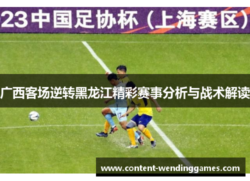 广西客场逆转黑龙江精彩赛事分析与战术解读