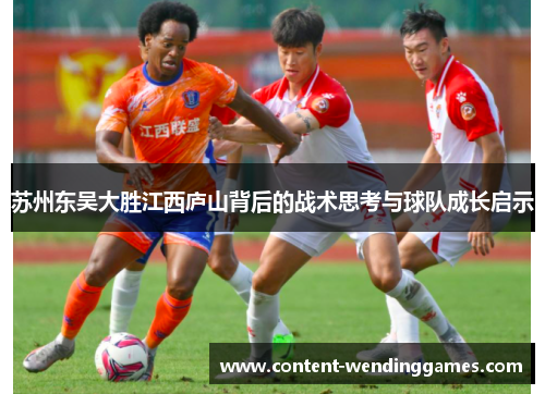 苏州东吴大胜江西庐山背后的战术思考与球队成长启示