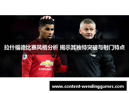 拉什福德比赛风格分析 揭示其独特突破与射门特点