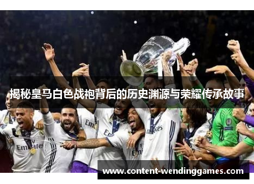 揭秘皇马白色战袍背后的历史渊源与荣耀传承故事