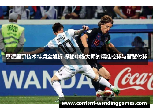 莫德里奇技术特点全解析 探秘中场大师的精准控球与智慧传球