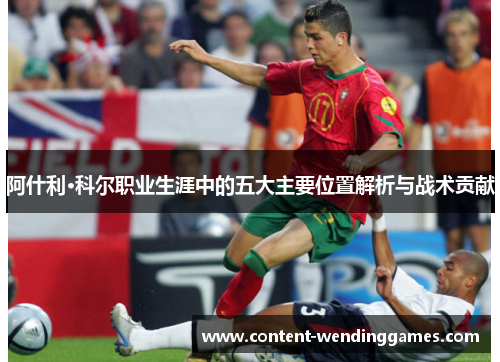 阿什利·科尔职业生涯中的五大主要位置解析与战术贡献