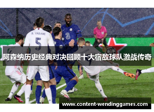阿森纳历史经典对决回顾十大宿敌球队激战传奇