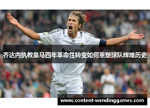齐达内执教皇马四年革命性转变如何重塑球队辉煌历史