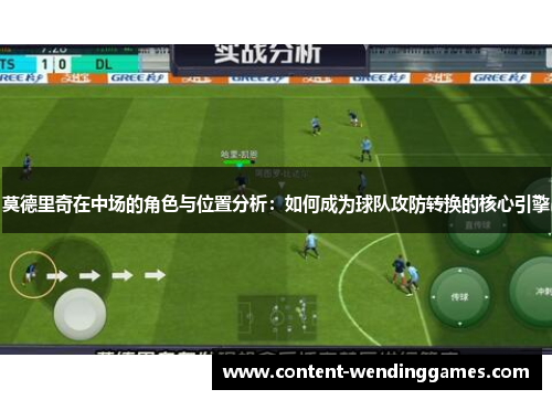 莫德里奇在中场的角色与位置分析：如何成为球队攻防转换的核心引擎