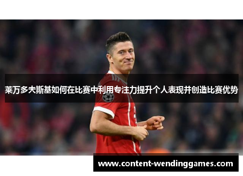 莱万多夫斯基如何在比赛中利用专注力提升个人表现并创造比赛优势