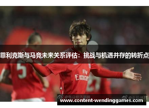 菲利克斯与马竞未来关系评估：挑战与机遇并存的转折点