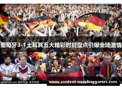 葡萄牙3-1土耳其五大精彩时刻盘点引爆全场激情