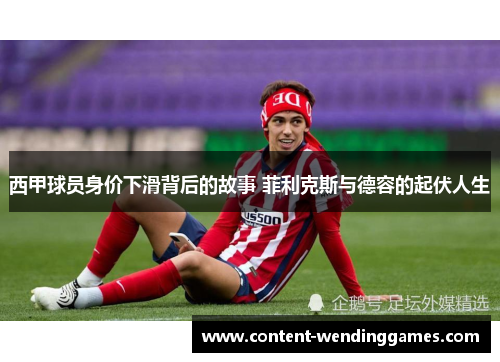 西甲球员身价下滑背后的故事 菲利克斯与德容的起伏人生