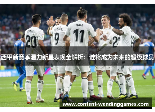 西甲新赛季潜力新星表现全解析：谁将成为未来的超级球员