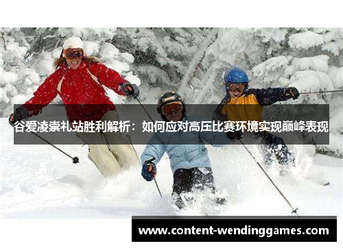 谷爱凌崇礼站胜利解析：如何应对高压比赛环境实现巅峰表现
