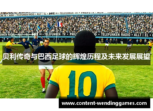 贝利传奇与巴西足球的辉煌历程及未来发展展望