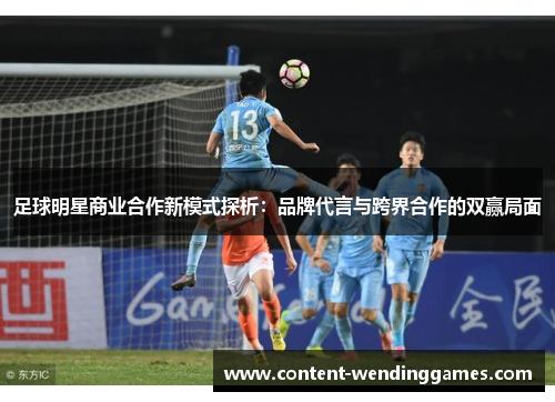 足球明星商业合作新模式探析:品牌代言与跨界合作的双赢局面 足球明星商业合作新模式探析:品牌代言与跨界合作的双赢局面
