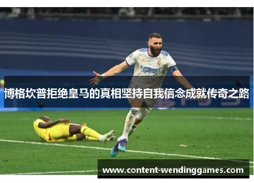 博格坎普拒绝皇马的真相坚持自我信念成就传奇之路 博格坎普拒绝皇马的真相坚持自我信念成就传奇之路